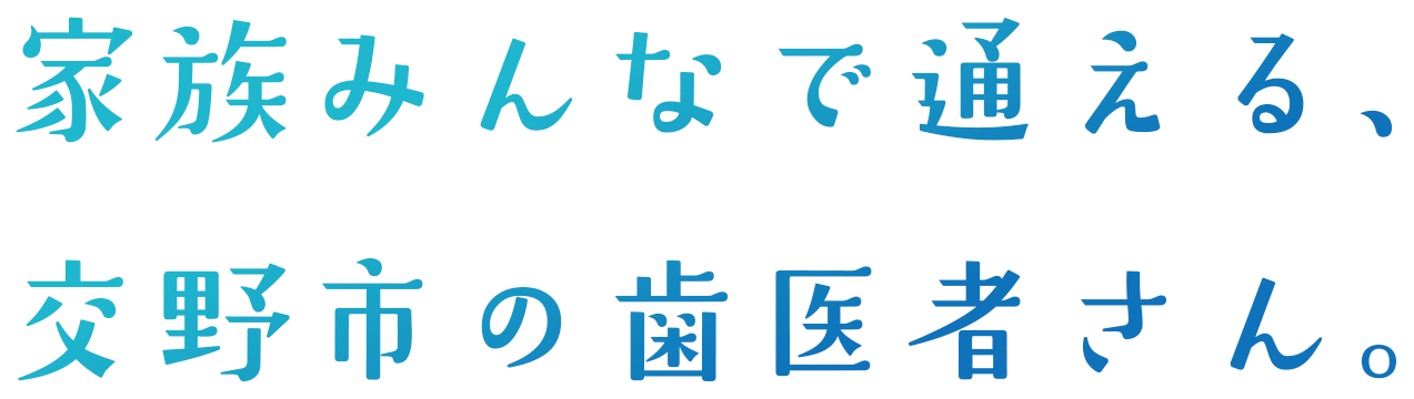 家族みんなで通える、交野市の歯医者さん。